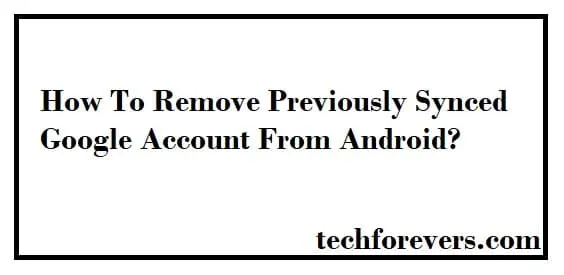 How To Remove Previously Synced Google Account From Android